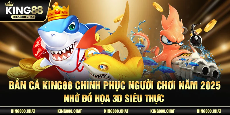 Bắn Cá KING88 chinh phục người chơi năm 2025 nhờ đồ họa 3D siêu thực 
